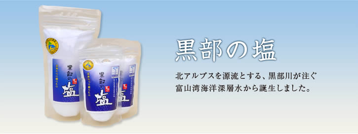 黒部の塩　北アルプスを源流とする、黒部川が注ぐ 富山湾海洋深層水から誕生しました。