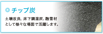 「チップ炭」土壌改良、床下調湿炭、融雪材
として様々な場面で活躍します。